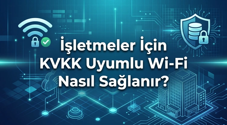 İşletmeler İçin KVKK Uyumlu Wi-Fi Nasıl Sağlanır?